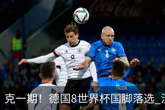 克一期！德国8世界杯国脚落选 渣叔：把这面旗赢回来