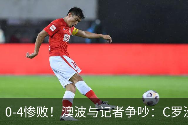 0-4惨败！澳波与记者争吵：C罗没帮助？他进了3个球，你没看比赛